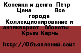 Копейка и денга. Пётр 1 › Цена ­ 1 500 - Все города Коллекционирование и антиквариат » Монеты   . Крым,Керчь